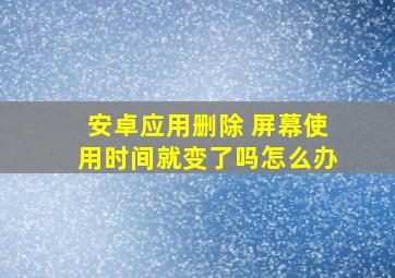 安卓应用删除 屏幕使用时间就变了吗怎么办